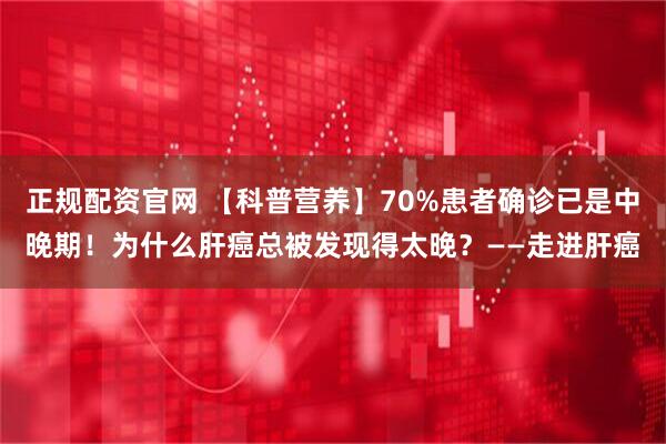 正规配资官网 【科普营养】70%患者确诊已是中晚期！为什么肝癌总被发现得太晚？——走进肝癌