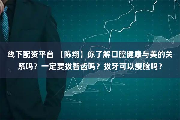 线下配资平台 【陈翔】你了解口腔健康与美的关系吗？一定要拔智齿吗？拔牙可以瘦脸吗？