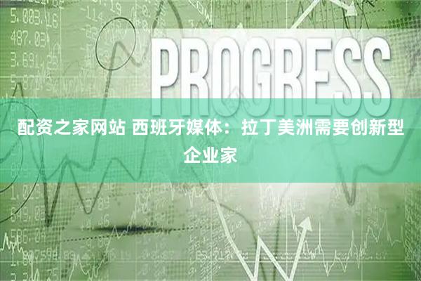 配资之家网站 西班牙媒体：拉丁美洲需要创新型企业家