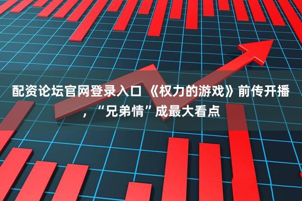 配资论坛官网登录入口 《权力的游戏》前传开播，“兄弟情”成最大看点
