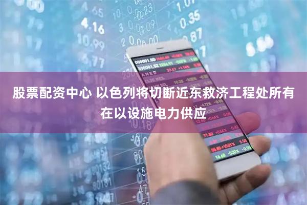 股票配资中心 以色列将切断近东救济工程处所有在以设施电力供应