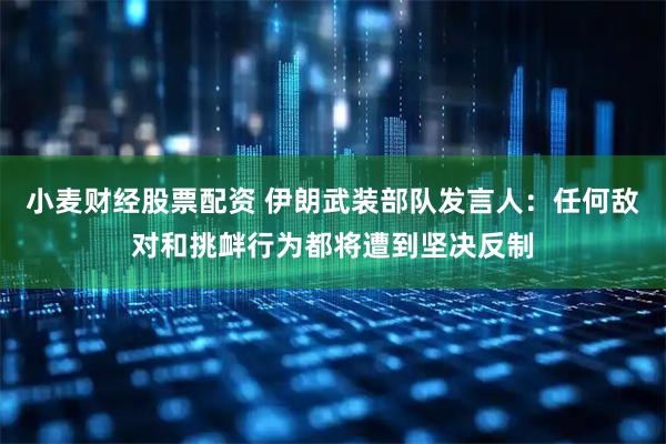 小麦财经股票配资 伊朗武装部队发言人：任何敌对和挑衅行为都将遭到坚决反制