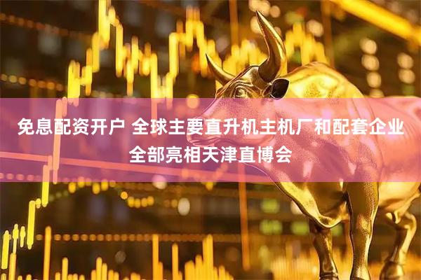 免息配资开户 全球主要直升机主机厂和配套企业全部亮相天津直博会