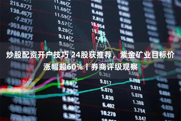 炒股配资开户技巧 24股获推荐，紫金矿业目标价涨幅超60%丨券商评级观察