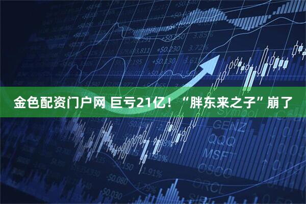 金色配资门户网 巨亏21亿！“胖东来之子”崩了