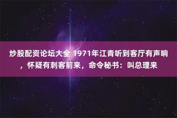 炒股配资论坛大全 1971年江青听到客厅有声响，怀疑有刺客前来，命令秘书：叫总理来