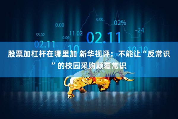 股票加杠杆在哪里加 新华视评：不能让“反常识”的校园采购颠覆常识