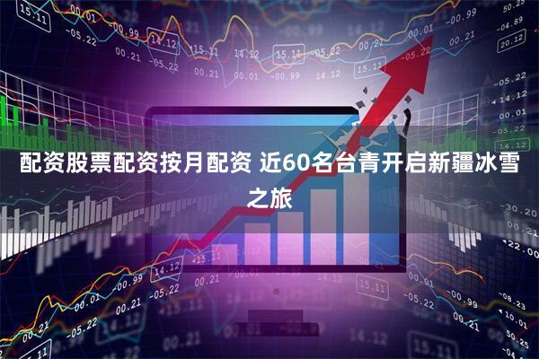 配资股票配资按月配资 近60名台青开启新疆冰雪之旅