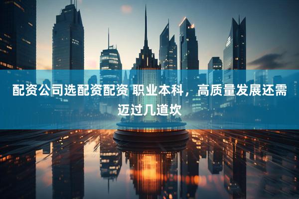 配资公司选配资配资 职业本科，高质量发展还需迈过几道坎
