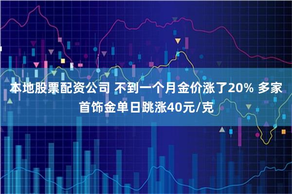 本地股票配资公司 不到一个月金价涨了20% 多家首饰金单日跳涨40元/克