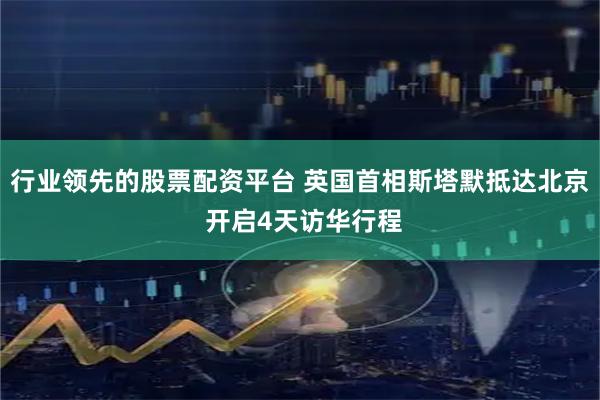 行业领先的股票配资平台 英国首相斯塔默抵达北京 开启4天访华行程
