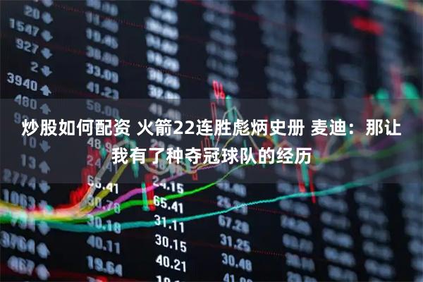 炒股如何配资 火箭22连胜彪炳史册 麦迪：那让我有了种夺冠球队的经历