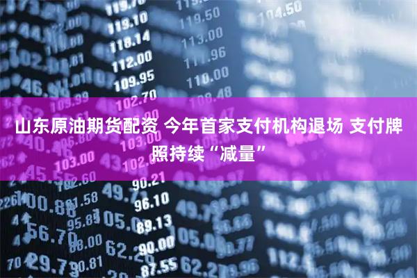 山东原油期货配资 今年首家支付机构退场 支付牌照持续“减量”