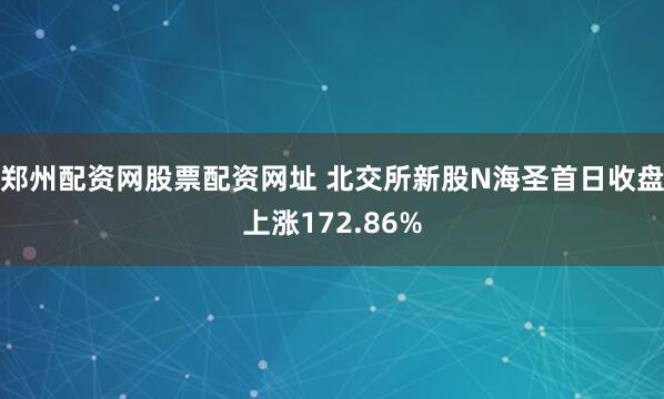 郑州配资网股票配资网址 北交所新股N海圣首日收盘上涨172.86%