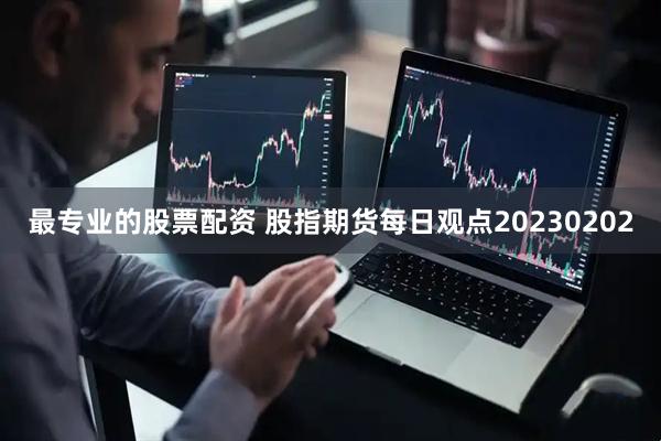最专业的股票配资 股指期货每日观点20230202