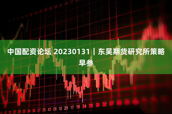 中国配资论坛 20230131｜东吴期货研究所策略早参