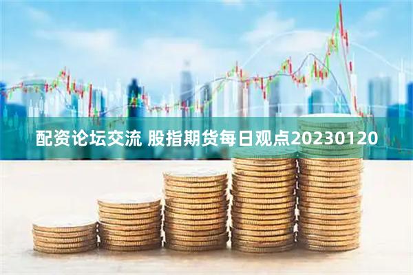 配资论坛交流 股指期货每日观点20230120