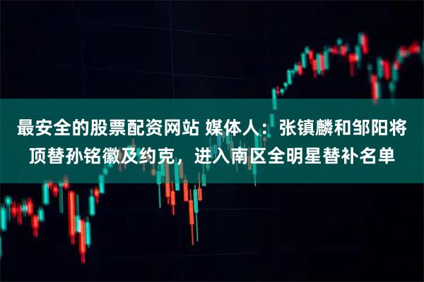 最安全的股票配资网站 媒体人：张镇麟和邹阳将顶替孙铭徽及约克，进入南区全明星替补名单