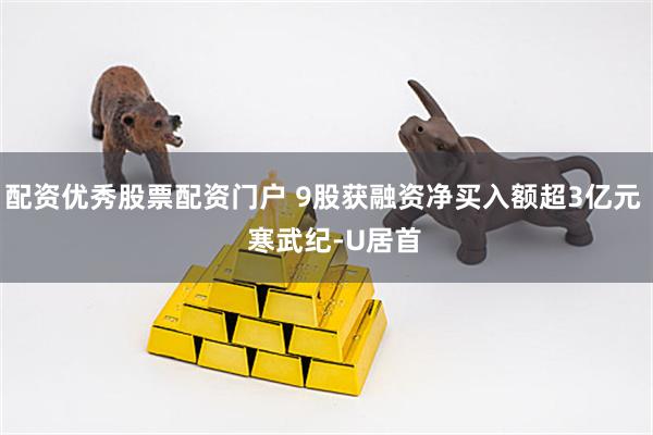 配资优秀股票配资门户 9股获融资净买入额超3亿元   寒武纪-U居首