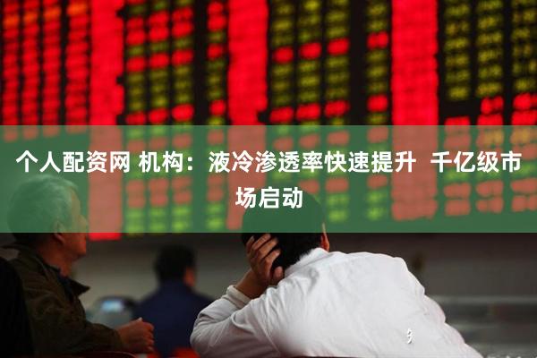 个人配资网 机构：液冷渗透率快速提升  千亿级市场启动