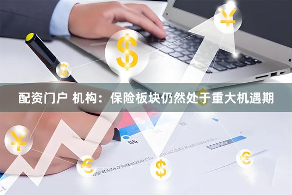 配资门户 机构：保险板块仍然处于重大机遇期