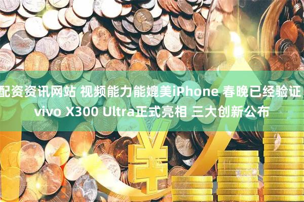 配资资讯网站 视频能力能媲美iPhone 春晚已经验证！vivo X300 Ultra正式亮相 三大创新公布