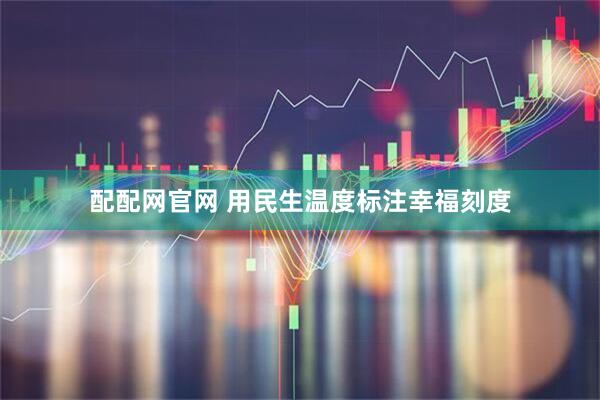 配配网官网 用民生温度标注幸福刻度