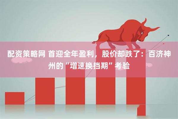 配资策略网 首迎全年盈利，股价却跌了：百济神州的“增速换挡期”考验