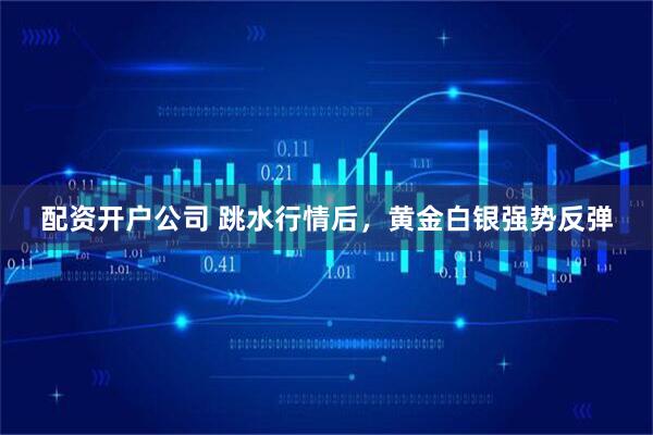 配资开户公司 跳水行情后，黄金白银强势反弹