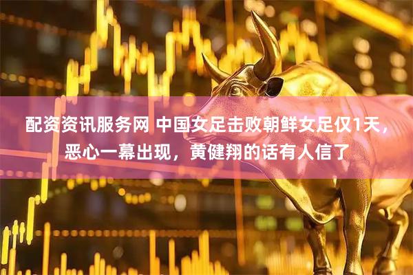 配资资讯服务网 中国女足击败朝鲜女足仅1天，恶心一幕出现，黄健翔的话有人信了