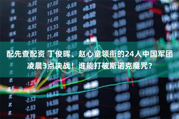 配先查配资 丁俊晖、赵心童领衔的24人中国军团凌晨3点决战！谁能打破斯诺克魔咒？