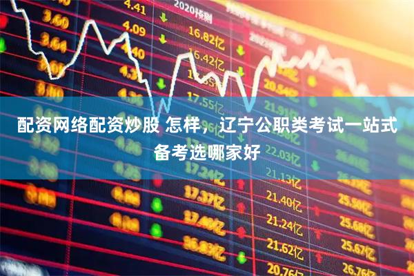 配资网络配资炒股 怎样，辽宁公职类考试一站式备考选哪家好