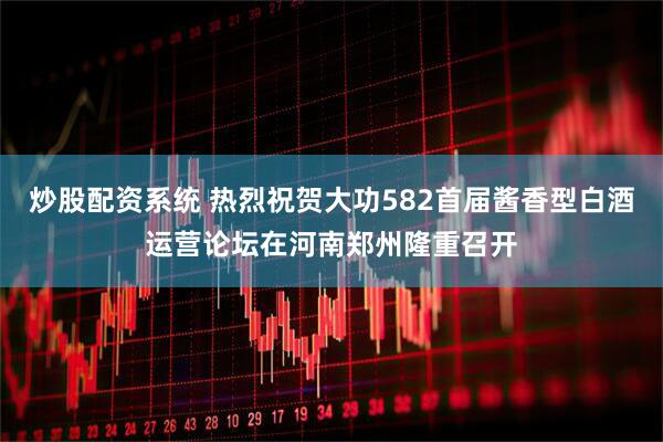 炒股配资系统 热烈祝贺大功582首届酱香型白酒运营论坛在河南郑州隆重召开