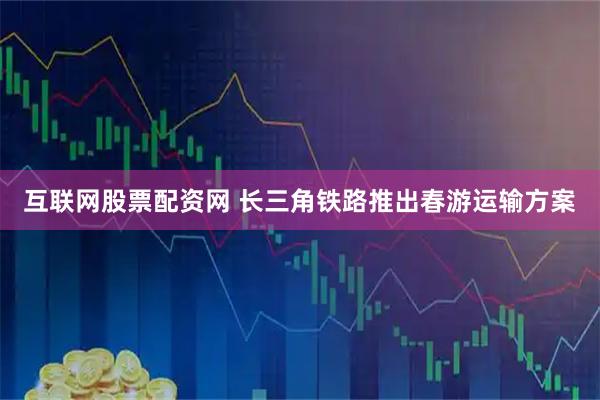 互联网股票配资网 长三角铁路推出春游运输方案