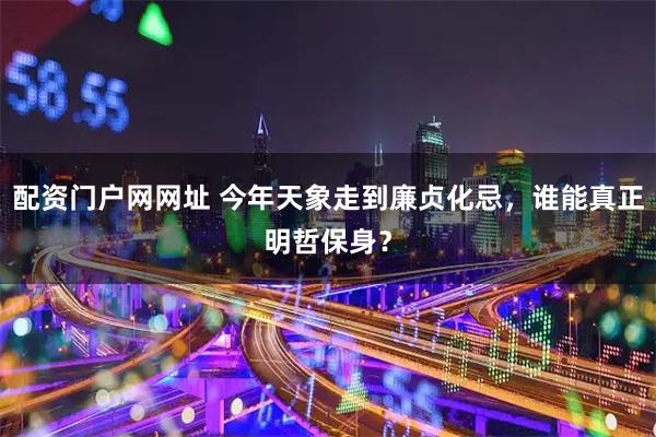 配资门户网网址 今年天象走到廉贞化忌，谁能真正明哲保身？
