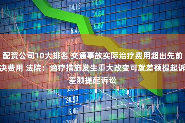 配资公司10大排名 交通事故实际治疗费用超出先前判决费用 法院：治疗措施发生重大改变可就差额提起诉讼