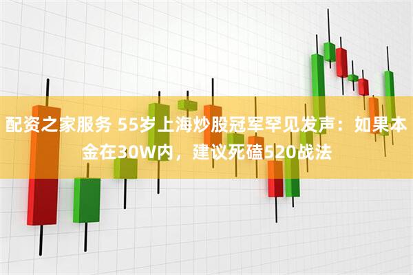 配资之家服务 55岁上海炒股冠军罕见发声：如果本金在30W内，建议死磕520战法