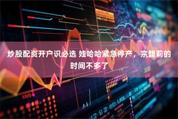 炒股配资开户识必选 娃哈哈紧急停产，宗馥莉的时间不多了