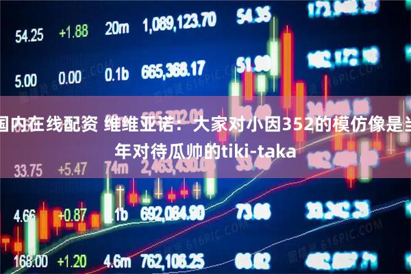 国内在线配资 维维亚诺：大家对小因352的模仿像是当年对待瓜帅的tiki-taka