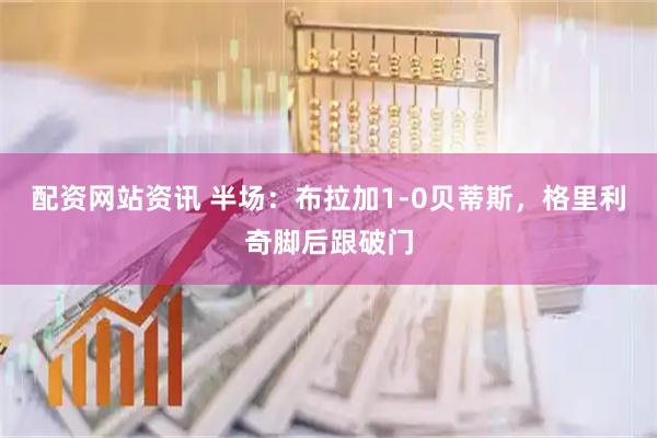 配资网站资讯 半场：布拉加1-0贝蒂斯，格里利奇脚后跟破门