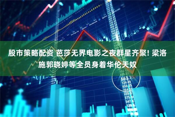 股市策略配资 芭莎无界电影之夜群星齐聚! 梁洛施郭晓婷等全员身着华伦天奴