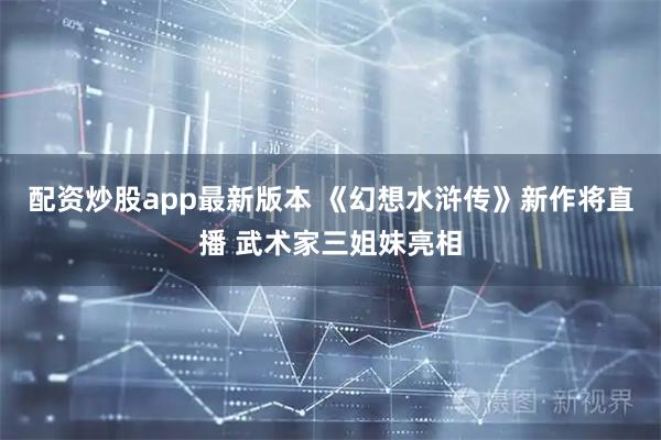 配资炒股app最新版本 《幻想水浒传》新作将直播 武术家三姐妹亮相