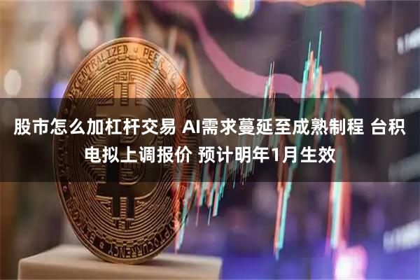 股市怎么加杠杆交易 AI需求蔓延至成熟制程 台积电拟上调报价 预计明年1月生效