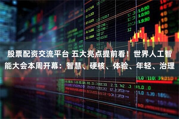 股票配资交流平台 五大亮点提前看！世界人工智能大会本周开幕：智慧、硬核、体验、年轻、治理