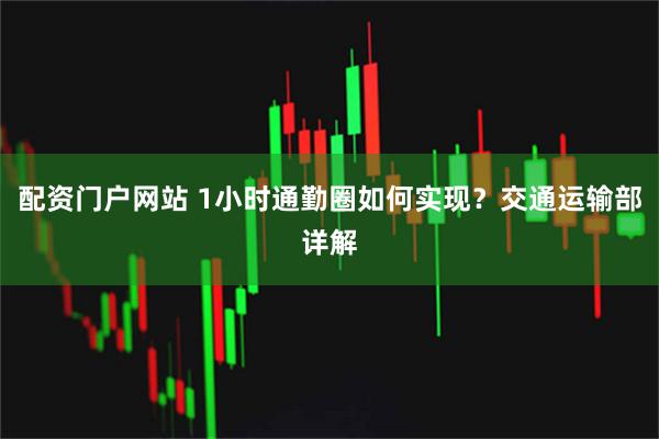 配资门户网站 1小时通勤圈如何实现？交通运输部详解