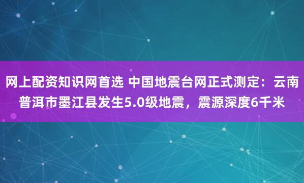 网上配资知识网首选 中国地震台网正式测定：云南普洱市墨江县发生5.0级地震，震源深度6千米