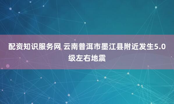 配资知识服务网 云南普洱市墨江县附近发生5.0级左右地震