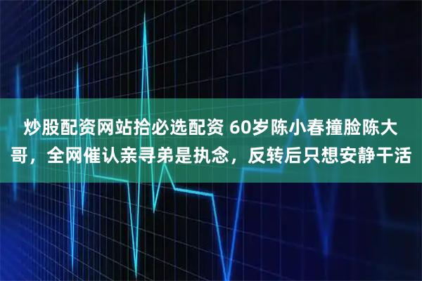 炒股配资网站拾必选配资 60岁陈小春撞脸陈大哥，全网催认亲寻弟是执念，反转后只想安静干活