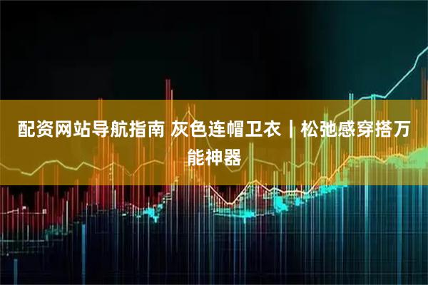 配资网站导航指南 灰色连帽卫衣｜松弛感穿搭万能神器